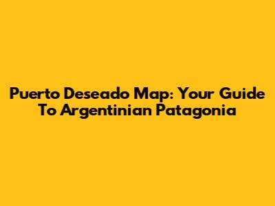 Puerto Deseado Map: Your Guide To Argentinian Patagonia