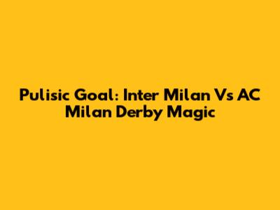 Pulisic Goal: Inter Milan Vs AC Milan Derby Magic
