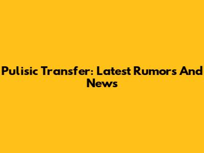 Pulisic Transfer: Latest Rumors And News