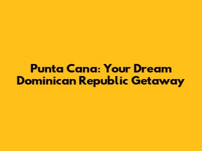Punta Cana: Your Dream Dominican Republic Getaway