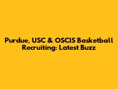 Purdue, USC & OSCIS Basketball Recruiting: Latest Buzz