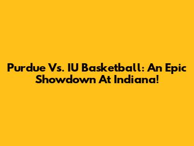Purdue Vs. IU Basketball: An Epic Showdown At Indiana!