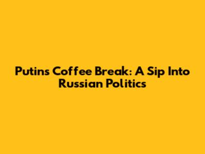 Putin's Coffee Break: A Sip Into Russian Politics