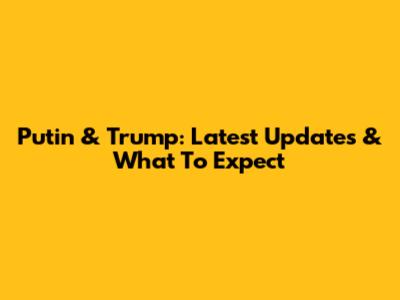 Putin & Trump: Latest Updates & What To Expect