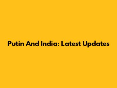 Putin And India: Latest Updates