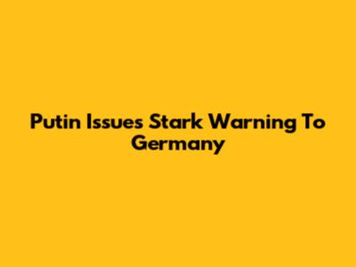 Putin Issues Stark Warning To Germany