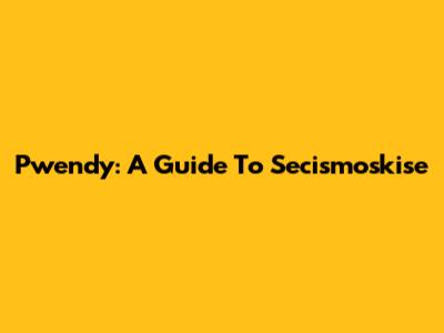 Pwendy: A Guide To Secismoskise