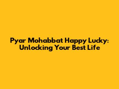 Pyar Mohabbat Happy Lucky: Unlocking Your Best Life