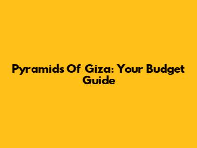 Pyramids Of Giza: Your Budget Guide