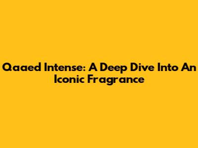 Qaa'ed Intense: A Deep Dive Into An Iconic Fragrance