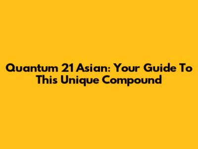 Quantum 21 Asian: Your Guide To This Unique Compound