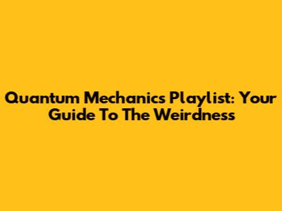 Quantum Mechanics Playlist: Your Guide To The Weirdness