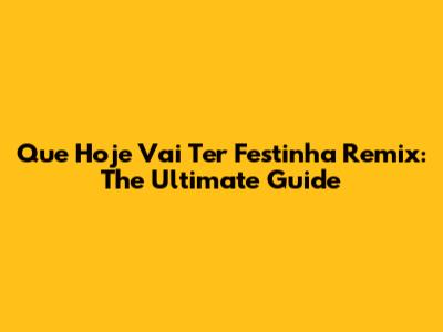 Que Hoje Vai Ter Festinha Remix: The Ultimate Guide