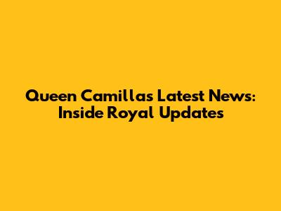 Queen Camilla's Latest News: Inside Royal Updates