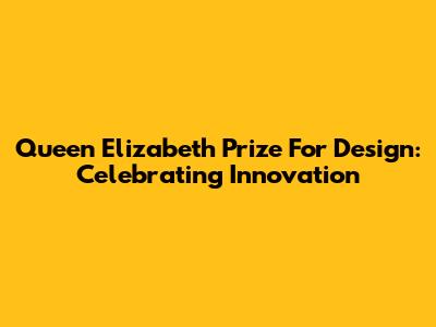 Queen Elizabeth Prize For Design: Celebrating Innovation