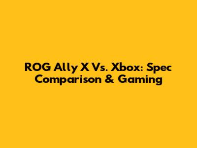 ROG Ally X Vs. Xbox: Spec Comparison & Gaming