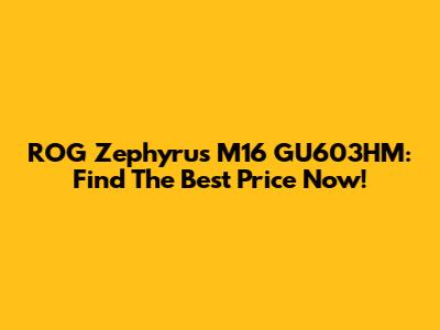 ROG Zephyrus M16 GU603HM: Find The Best Price Now!