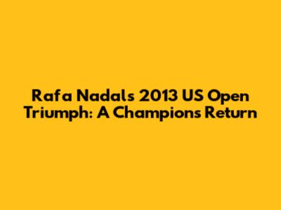 Rafa Nadal's 2013 US Open Triumph: A Champion's Return
