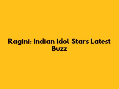 Ragini: Indian Idol Star's Latest Buzz
