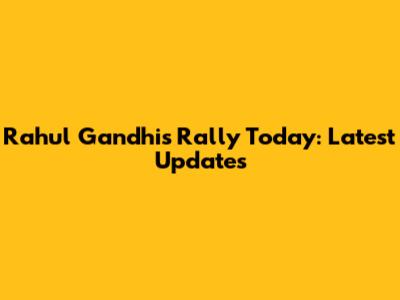 Rahul Gandhi's Rally Today: Latest Updates
