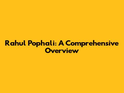 Rahul Pophali: A Comprehensive Overview