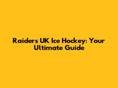 Raiders UK Ice Hockey: Your Ultimate Guide
