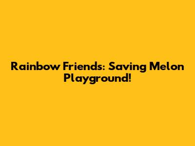 Rainbow Friends: Saving Melon Playground!