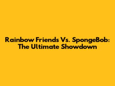 Rainbow Friends Vs. SpongeBob: The Ultimate Showdown