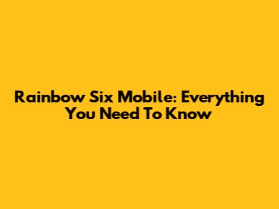 Rainbow Six Mobile: Everything You Need To Know