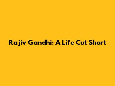 Rajiv Gandhi: A Life Cut Short