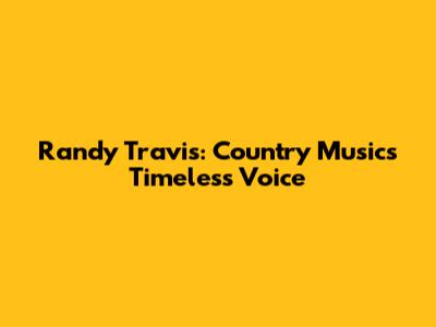 Randy Travis: Country Music's Timeless Voice