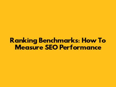 Ranking Benchmarks: How To Measure SEO Performance