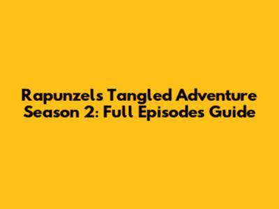 Rapunzel's Tangled Adventure Season 2: Full Episodes Guide
