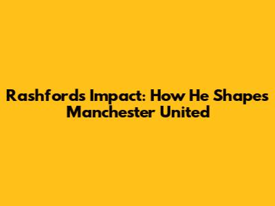 Rashford's Impact: How He Shapes Manchester United