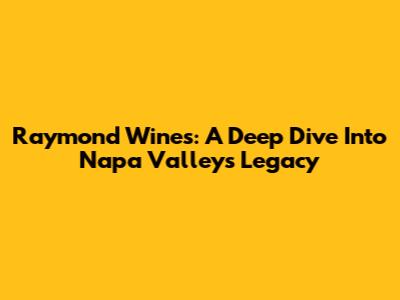 Raymond Wines: A Deep Dive Into Napa Valley's Legacy
