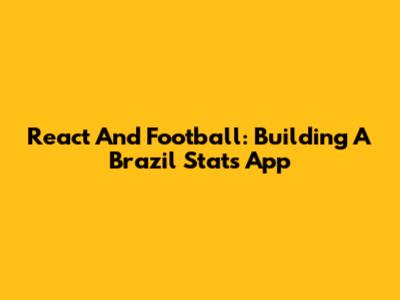 React And Football: Building A Brazil Stats App
