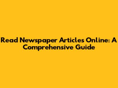 Read Newspaper Articles Online: A Comprehensive Guide