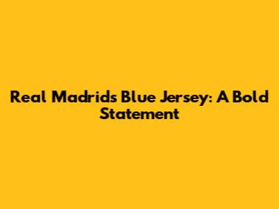 Real Madrid's Blue Jersey: A Bold Statement