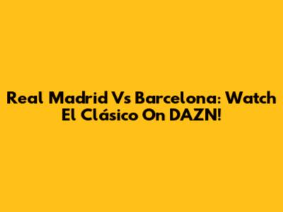 Real Madrid Vs Barcelona: Watch El Clásico On DAZN!