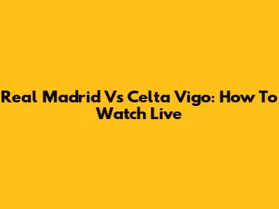 Real Madrid Vs Celta Vigo: How To Watch Live
