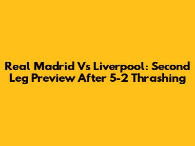 Real Madrid Vs Liverpool: Second Leg Preview After 5-2 Thrashing
