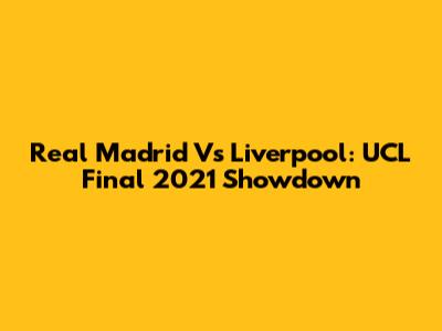 Real Madrid Vs Liverpool: UCL Final 2021 Showdown