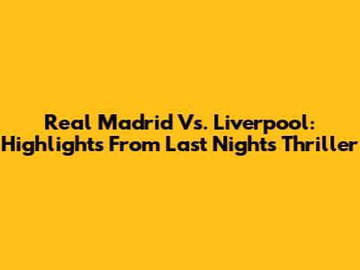 Real Madrid Vs. Liverpool: Highlights From Last Night's Thriller