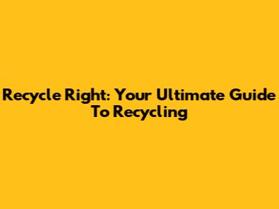 Recycle Right: Your Ultimate Guide To Recycling