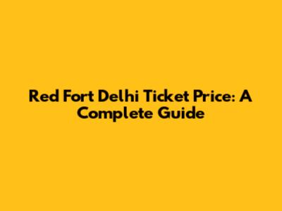 Red Fort Delhi Ticket Price: A Complete Guide