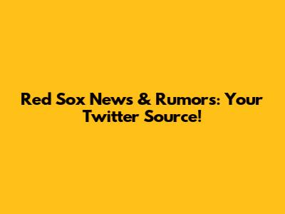 Red Sox News & Rumors: Your Twitter Source!
