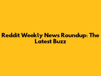 Reddit Weekly News Roundup: The Latest Buzz