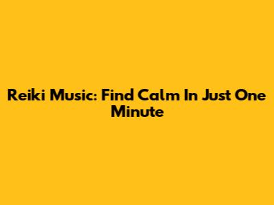 Reiki Music: Find Calm In Just One Minute