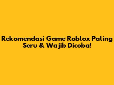 Rekomendasi Game Roblox Paling Seru & Wajib Dicoba!