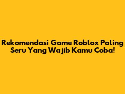 Rekomendasi Game Roblox Paling Seru Yang Wajib Kamu Coba!